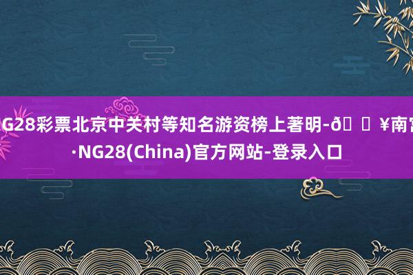 NG28彩票北京中关村等知名游资榜上著明-🔥南宫·NG28(China)官方网站-登录入口