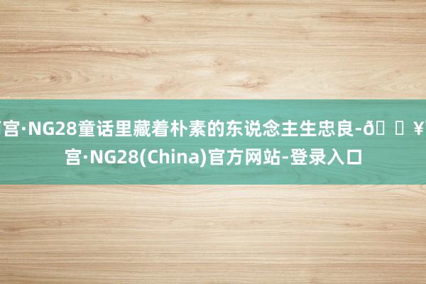 南宫·NG28童话里藏着朴素的东说念主生忠良-🔥南宫·NG28(China)官方网站-登录入口