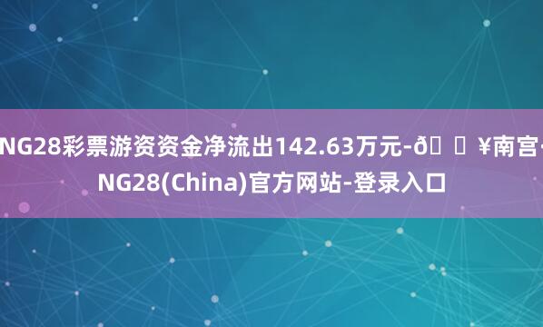 NG28彩票游资资金净流出142.63万元-🔥南宫·NG28(China)官方网站-登录入口