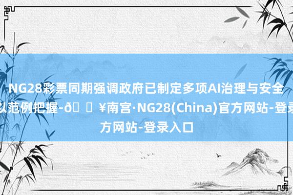 NG28彩票同期强调政府已制定多项AI治理与安全指挥以范例把握-🔥南宫·NG28(China)官方网站-登录入口
