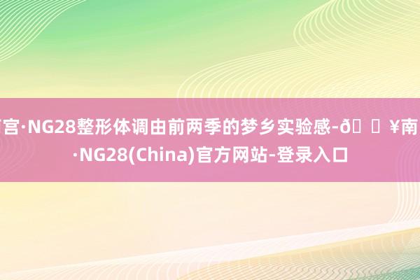 南宫·NG28整形体调由前两季的梦乡实验感-🔥南宫·NG28(China)官方网站-登录入口