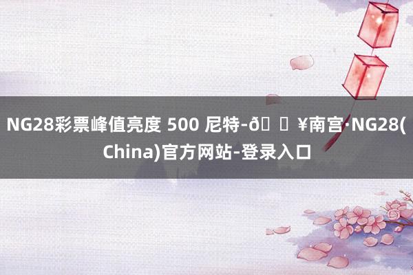 NG28彩票峰值亮度 500 尼特-🔥南宫·NG28(China)官方网站-登录入口