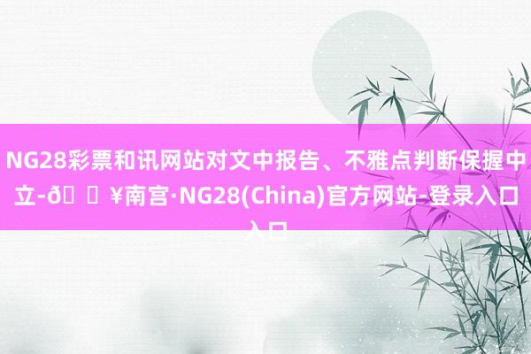 NG28彩票和讯网站对文中报告、不雅点判断保握中立-🔥南宫·NG28(China)官方网站-登录入口