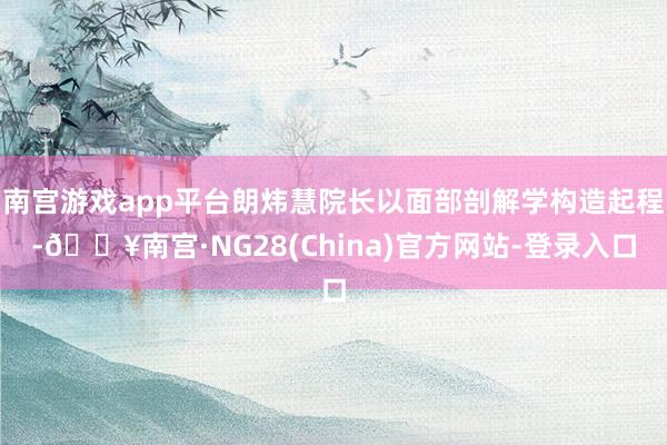 南宫游戏app平台朗炜慧院长以面部剖解学构造起程-🔥南宫·NG28(China)官方网站-登录入口