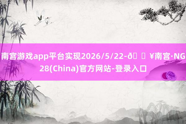 南宫游戏app平台实现2026/5/22-🔥南宫·NG28(China)官方网站-登录入口