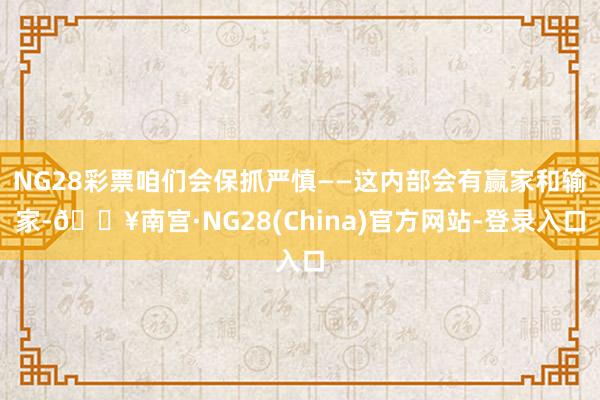 NG28彩票咱们会保抓严慎——这内部会有赢家和输家-🔥南宫·NG28(China)官方网站-登录入口