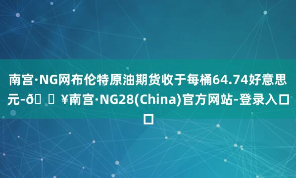 南宫·NG网布伦特原油期货收于每桶64.74好意思元-🔥南宫·NG28(China)官方网站-登录入口