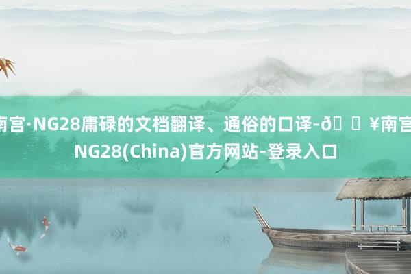 南宫·NG28庸碌的文档翻译、通俗的口译-🔥南宫·NG28(China)官方网站-登录入口