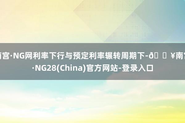 南宫·NG网利率下行与预定利率辗转周期下-🔥南宫·NG28(China)官方网站-登录入口