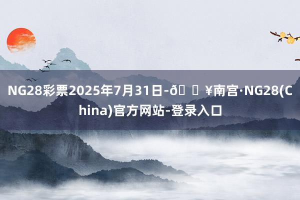NG28彩票2025年7月31日-🔥南宫·NG28(China)官方网站-登录入口