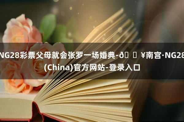 NG28彩票父母就会张罗一场婚典-🔥南宫·NG28(China)官方网站-登录入口