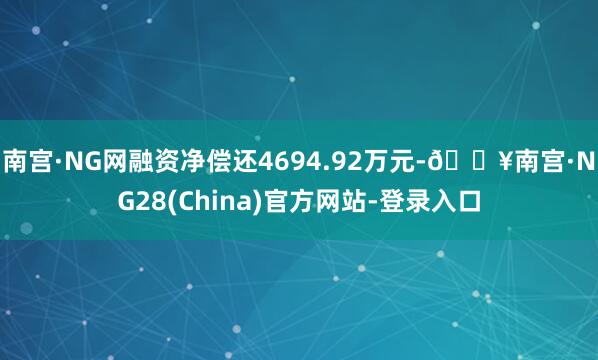 南宫·NG网融资净偿还4694.92万元-🔥南宫·NG28(China)官方网站-登录入口