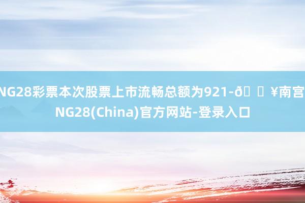 NG28彩票本次股票上市流畅总额为921-🔥南宫·NG28(China)官方网站-登录入口