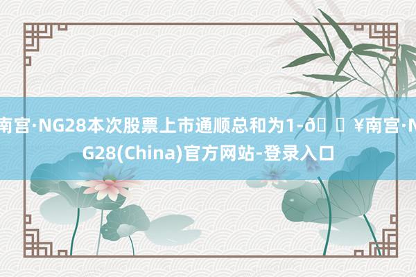 南宫·NG28本次股票上市通顺总和为1-🔥南宫·NG28(China)官方网站-登录入口