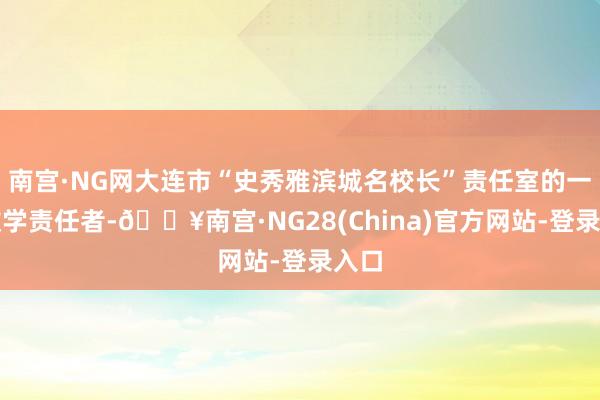 南宫·NG网大连市“史秀雅滨城名校长”责任室的一溜教学责任者-🔥南宫·NG28(China)官方网站-登录入口