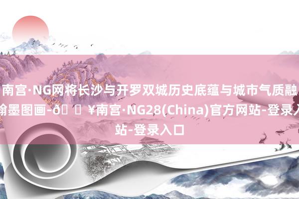 南宫·NG网将长沙与开罗双城历史底蕴与城市气质融入翰墨图画-🔥南宫·NG28(China)官方网站-登录入口