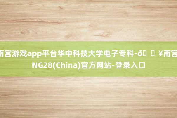 南宫游戏app平台华中科技大学电子专科-🔥南宫·NG28(China)官方网站-登录入口