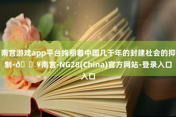 南宫游戏app平台绚丽着中国几千年的封建社会的抑制-🔥南宫·NG28(China)官方网站-登录入口