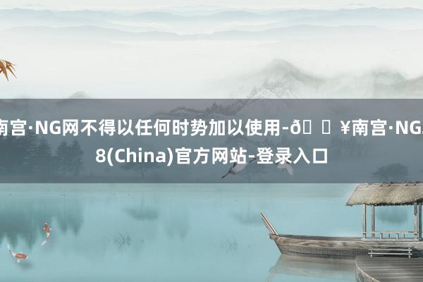 南宫·NG网不得以任何时势加以使用-🔥南宫·NG28(China)官方网站-登录入口