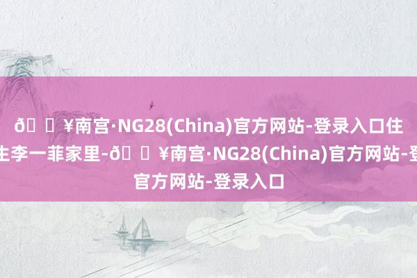 🔥南宫·NG28(China)官方网站-登录入口住在留学生李一菲家里-🔥南宫·NG28(China)官方网站-登录入口