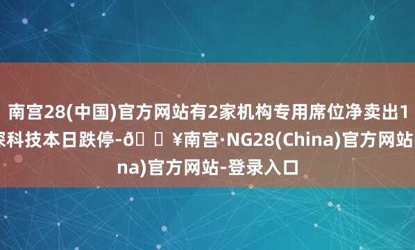 南宫28(中国)官方网站有2家机构专用席位净卖出1.39亿元深科技本日跌停-🔥南宫·NG28(China)官方网站-登录入口