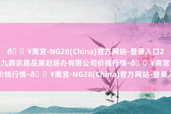 🔥南宫·NG28(China)官方网站-登录入口2025年9月27日新疆绿珠九鼎农居品策划惩办有限公司价钱行情-🔥南宫·NG28(China)官方网站-登录入口