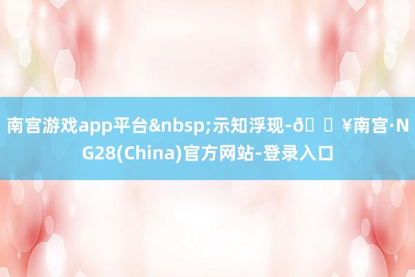 南宫游戏app平台&nbsp;　　示知浮现-🔥南宫·NG28(China)官方网站-登录入口