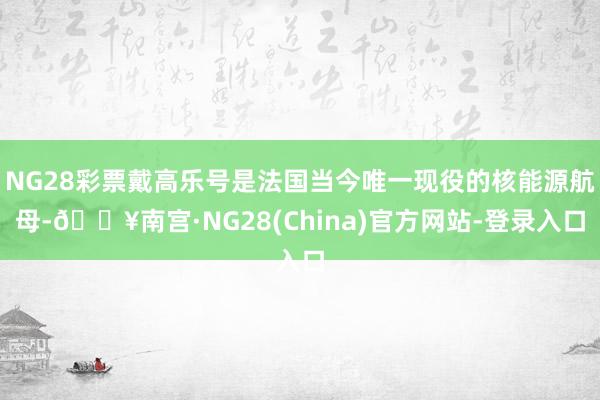 NG28彩票戴高乐号是法国当今唯一现役的核能源航母-🔥南宫·NG28(China)官方网站-登录入口