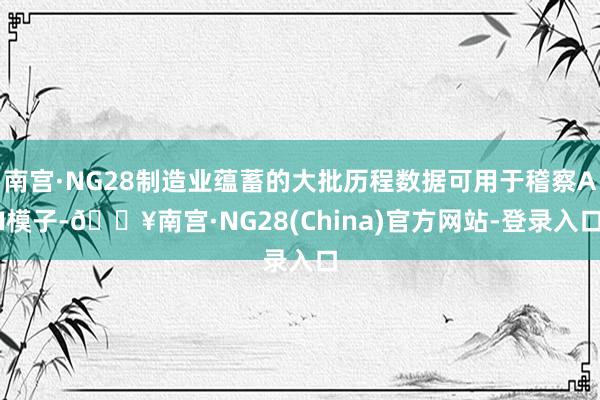 南宫·NG28制造业蕴蓄的大批历程数据可用于稽察AI模子-🔥南宫·NG28(China)官方网站-登录入口