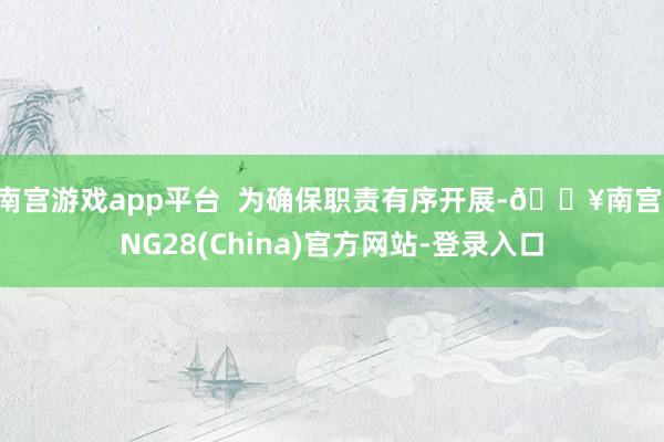 南宫游戏app平台  为确保职责有序开展-🔥南宫·NG28(China)官方网站-登录入口