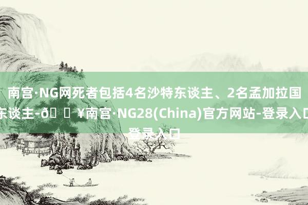 南宫·NG网死者包括4名沙特东谈主、2名孟加拉国东谈主-🔥南宫·NG28(China)官方网站-登录入口