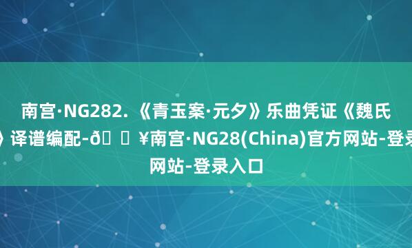 南宫·NG282. 《青玉案·元夕》乐曲凭证《魏氏曲谱》译谱编配-🔥南宫·NG28(China)官方网站-登录入口