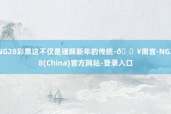 NG28彩票这不仅是理睬新年的传统-🔥南宫·NG28(China)官方网站-登录入口