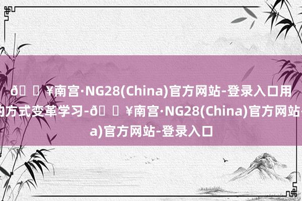 🔥南宫·NG28(China)官方网站-登录入口用“科学”的方式变革学习-🔥南宫·NG28(China)官方网站-登录入口