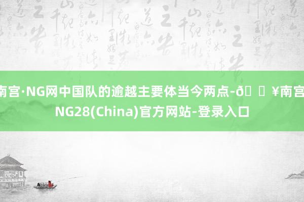南宫·NG网中国队的逾越主要体当今两点-🔥南宫·NG28(China)官方网站-登录入口