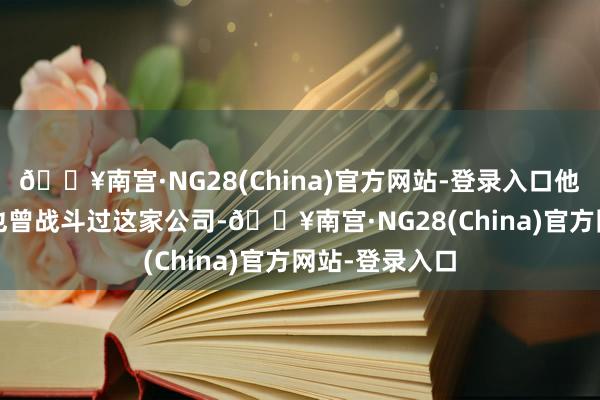 🔥南宫·NG28(China)官方网站-登录入口他在2024年底也曾战斗过这家公司-🔥南宫·NG28(China)官方网站-登录入口
