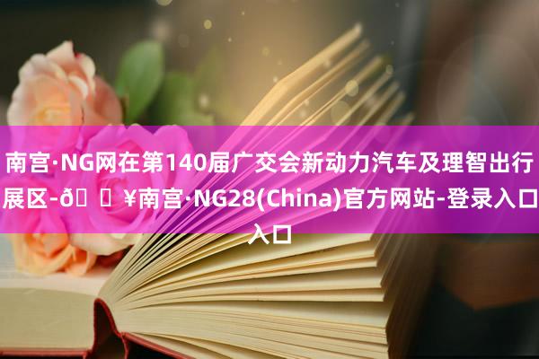 南宫·NG网在第140届广交会新动力汽车及理智出行展区-🔥南宫·NG28(China)官方网站-登录入口